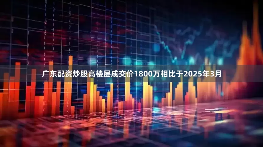 广东配资炒股高楼层成交价1800万 相比于2025年3月