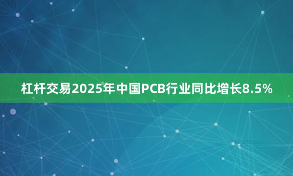 杠杆交易2025年中国PCB行业同比增长8.5%